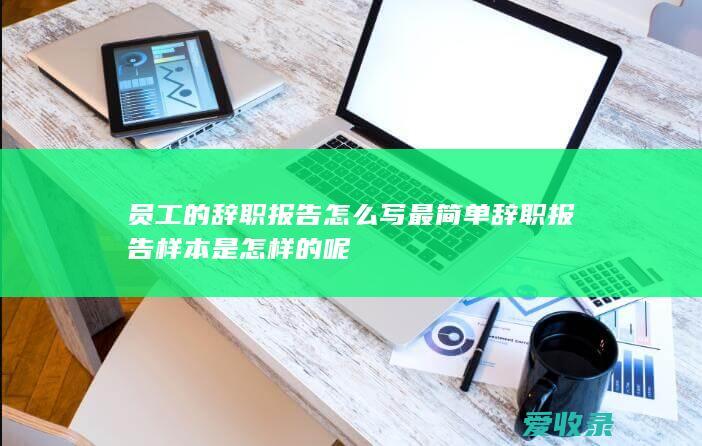 员工的辞职报告怎么写 最简单辞职报告样本是怎样的呢