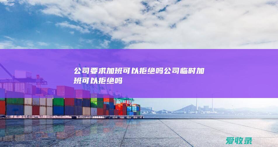 公司要求加班可以拒绝吗 公司临时加班可以拒绝吗