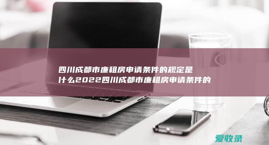 四川成都市廉租房申请条件的规定是什么2022 四川成都市廉租房申请条件的法律规定2022