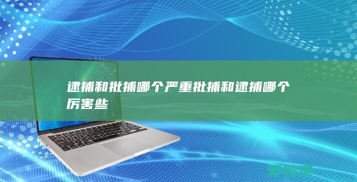 逮捕和批捕哪个严重 批捕和逮捕哪个厉害些