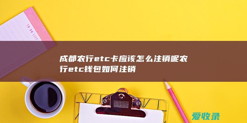 成都农行etc卡应该怎么注销呢 农行etc钱包如何注销