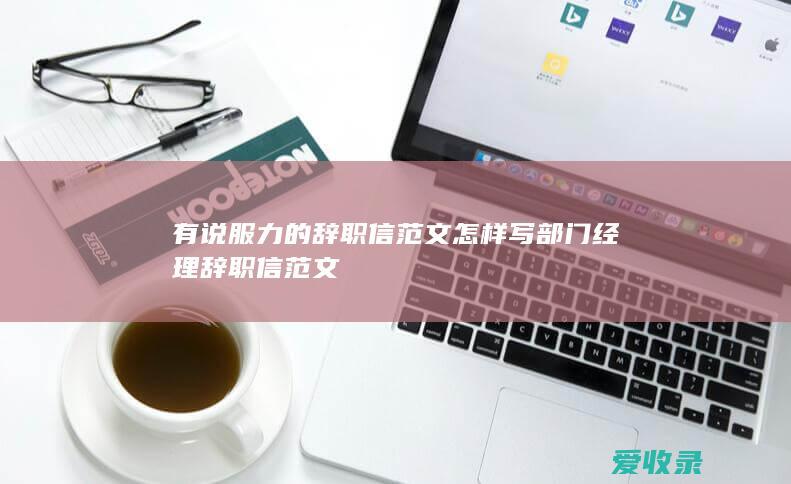 有说服力的辞职信范文 怎样写部门经理辞职信范文