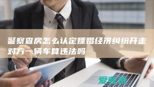 警察查房怎么认定嫖娼 经济纠纷开走对方一辆车算违法吗