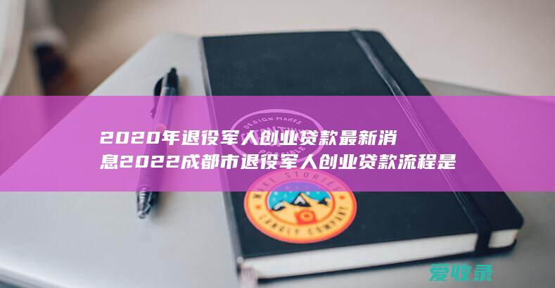 2020年退役军人创业贷款最新消息 2022成都市退役军人创业贷款流程是什么