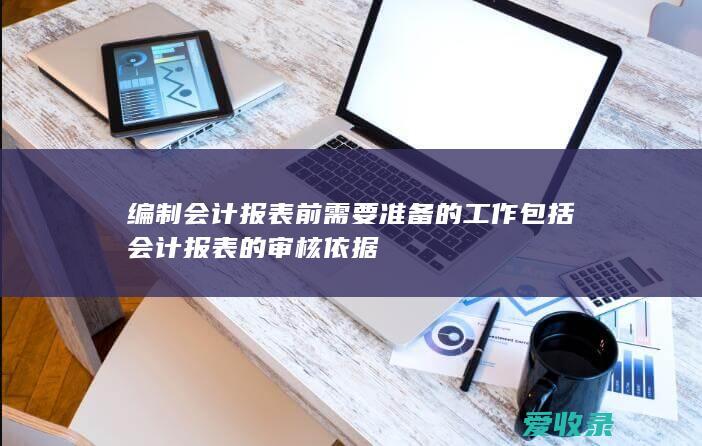 编制会计报表前需要准备的工作包括 会计报表的审核依据