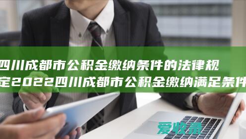 四川成都市公积金缴纳条件的法律规定2022 四川成都市公积金缴纳满足条件有哪些