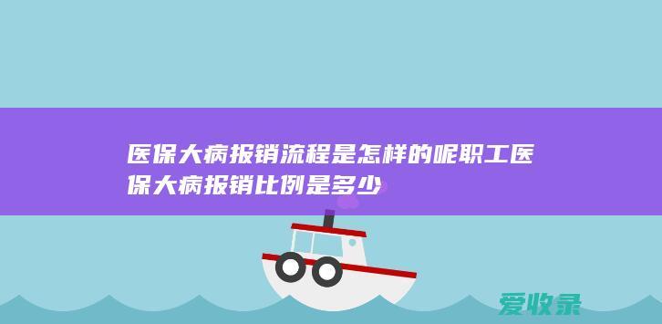 医保大病报销流程是怎样的呢 职工医保大病报销比例是多少