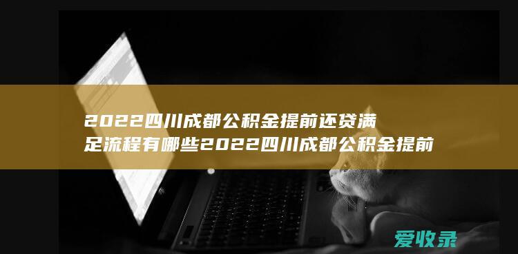 2022四川成都公积金提前还贷满足流程有哪些 2022四川成都公积金提前还贷手续包含哪些