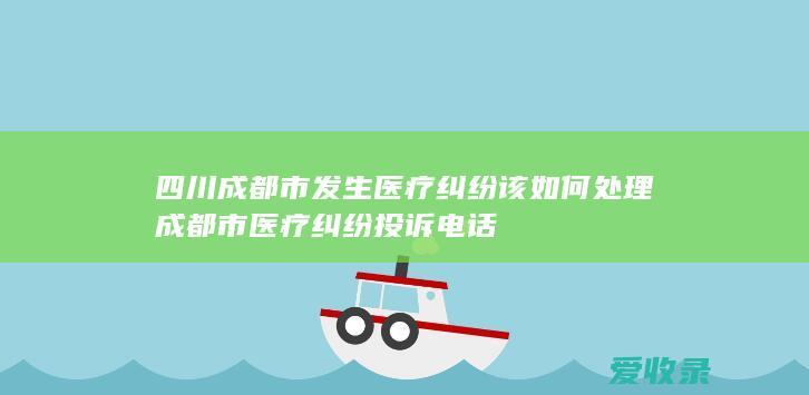 四川成都市发生医疗纠纷该如何处理 成都市医疗纠纷投诉电话