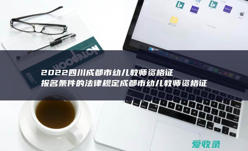 2022四川成都市幼儿教师资格证报名条件的法律规定 成都市幼儿教师资格证报考