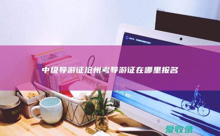 中级导游证 沧州考导游证在哪里报名