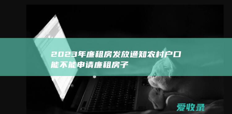 2023年廉租房发放通知 农村户口能不能申请廉租房子