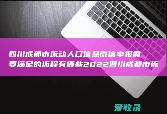 四川成都市流动人口信息微信申报需要满足的流程有哪些2022 四川成都市流动人口信息微信申报需要满足的手续是怎样规定的