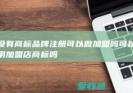 没有商标品牌注册可以做加盟吗 可以用加盟店商标吗