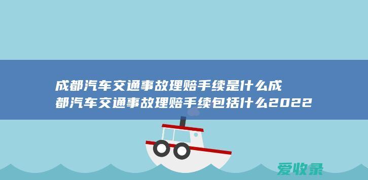 成都汽车交通事故理赔手续是什么 成都汽车交通事故理赔手续包括什么2022