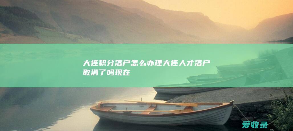 大连积分落户怎么办理 大连人才落户取消了吗现在