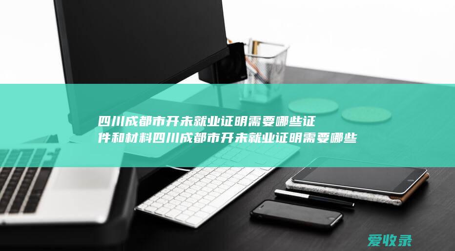 四川成都市开未就业证明需要哪些证件和材料 四川成都市开未就业证明需要哪些证件