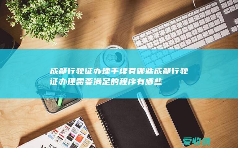 成都行驶证办理手续有哪些 成都行驶证办理需要满足的程序有哪些