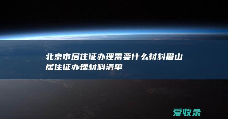 北京市居住证办理需要什么材料 眉山居住证办理材料清单