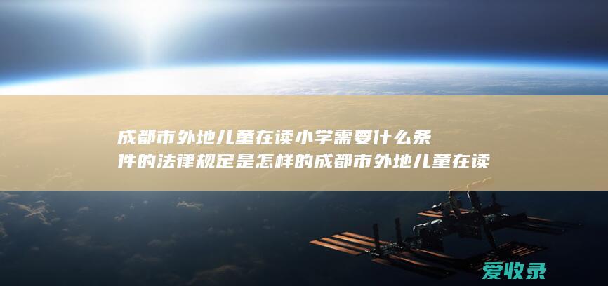 成都市外地儿童在读小学需要什么条件的法律规定是怎样的 成都市外地儿童在读小学需要什么条件的规定是什么2022