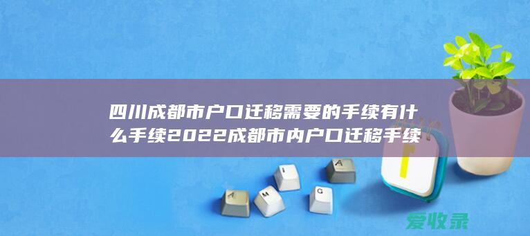 四川成都市户口迁移需要的手续有什么手续2022 成都市内户口迁移手续