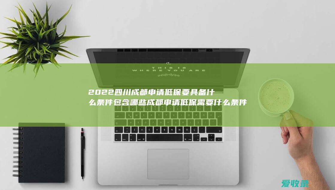 2022四川成都申请低保要具备什么条件包含哪些 成都申请低保需要什么条件