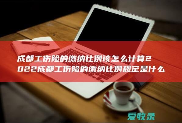 成都工伤险的缴纳比例该怎么计算2022 成都工伤险的缴纳比例规定是什么