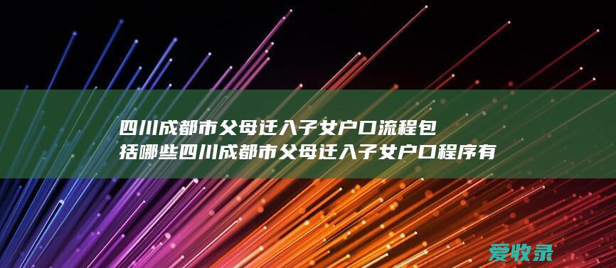 四川成都市父母迁入子女户口流程包括哪些 四川成都市父母迁入子女户口程序有哪些2022