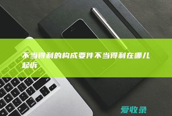 不当得利的构成要件 不当得利在哪儿起诉