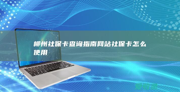 柳州社保卡查询指南网站 社保卡怎么使用