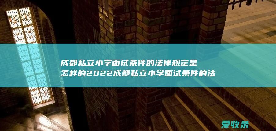 成都私立小学面试条件的法律规定是怎样的2022 成都私立小学面试条件的法律规定