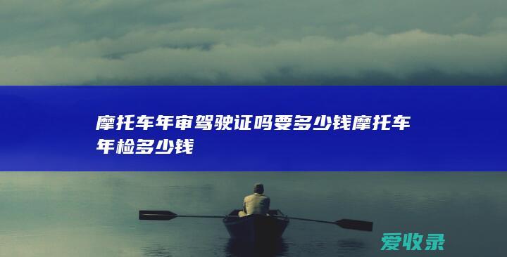 摩托车年审驾驶证吗要多少钱 摩托车年检多少钱