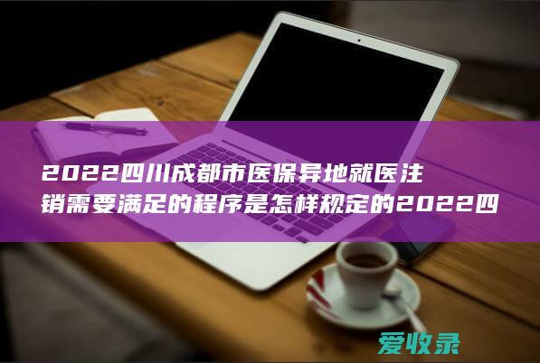 2022四川成都市医保异地就医注销需要满足的程序是怎样规定的 2022四川成都市医保异地就医注销要满足什么流程