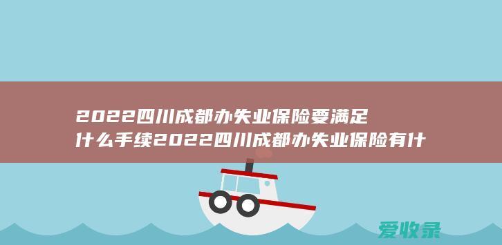 2022四川成都办失业保险要满足什么手续 2022四川成都办失业保险有什么流程