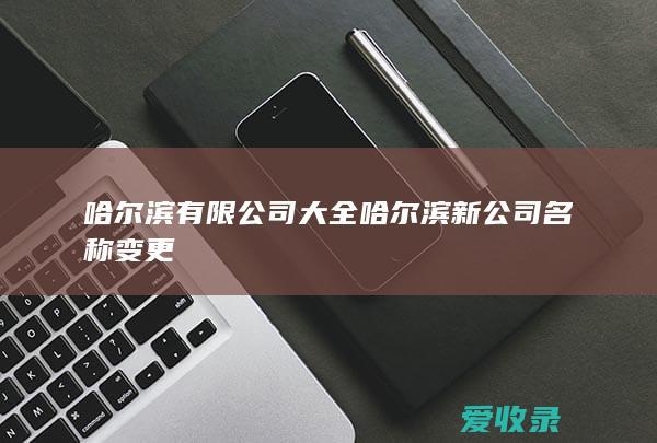 哈尔滨有限公司大全 哈尔滨新公司名称变更