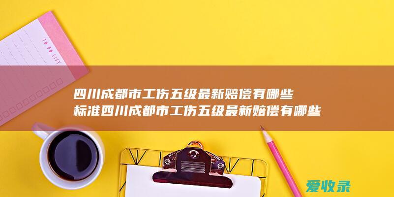 四川成都市工伤五级最新赔偿有哪些标准 四川成都市工伤五级最新赔偿有哪些