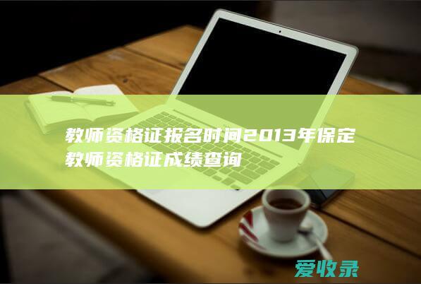 教师资格证报名时间2013年 保定教师资格证成绩查询