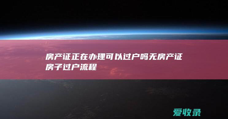 房产证正在办理可以过户吗 无房产证房子过户流程