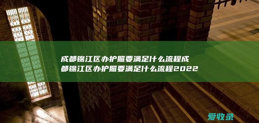 成都锦江区办护照要满足什么流程 成都锦江区办护照要满足什么流程2022