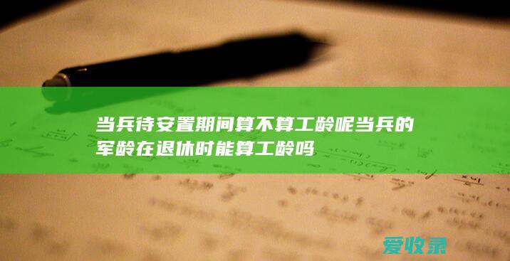 当兵待安置期间算不算工龄呢 当兵的军龄在退休时能算工龄吗