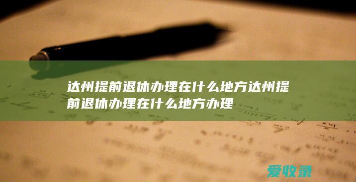 达州提前退休办理在什么地方 达州提前退休办理在什么地方办理