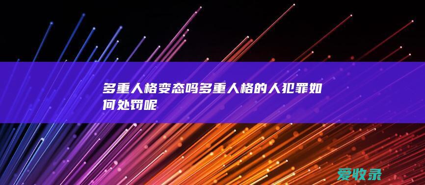 多重人格变态吗 多重人格的人犯罪如何处罚呢