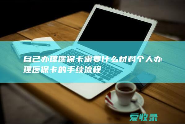 自己办理医保卡需要什么材料 个人办理医保卡的手续流程