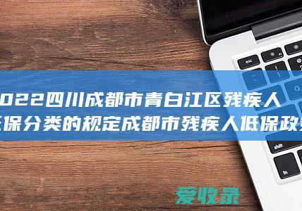 2022四川成都市青白江区残疾人低保分类的规定 成都市残疾人低保政策