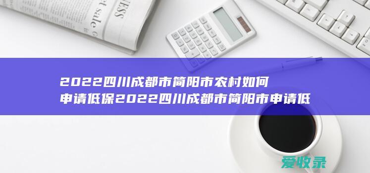 2022四川成都市简阳市农村如何申请低保 2022四川成都市简阳市申请低保需要满足的条件有哪些