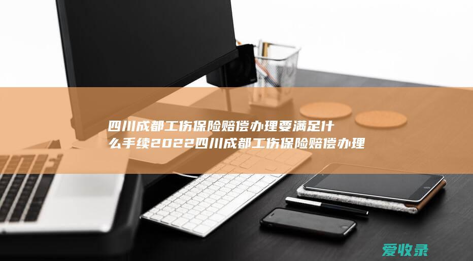 四川成都工伤保险赔偿办理要满足什么手续2022 四川成都工伤保险赔偿办理有哪些程序2022