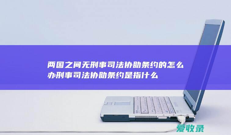 两国之间无刑事司法协助条约的怎么办 刑事司法协助条约是指什么