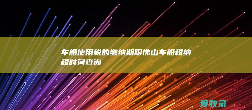 车船使用税的缴纳期限 佛山车船税纳税时间查询