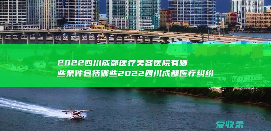 2022四川成都医疗美容医院有哪些条件包括哪些 2022四川成都医疗纠纷解决需要什么程序