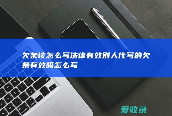 欠条该怎么写法律有效 别人代写的欠条有效吗怎么写